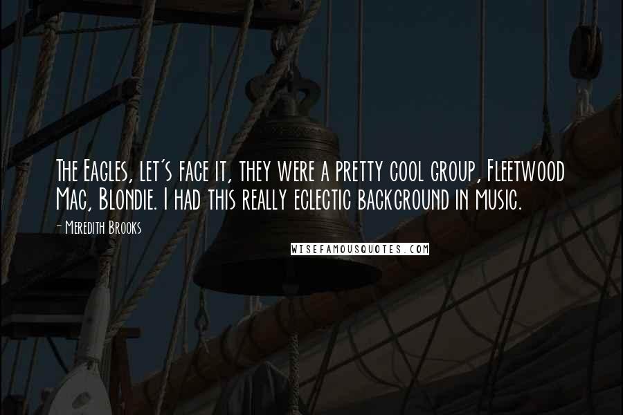 Meredith Brooks Quotes: The Eagles, let's face it, they were a pretty cool group, Fleetwood Mac, Blondie. I had this really eclectic background in music.