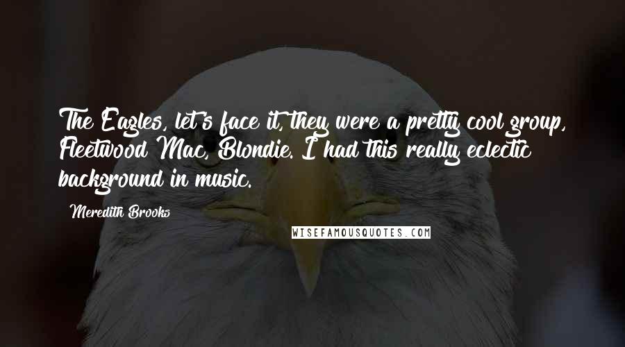 Meredith Brooks Quotes: The Eagles, let's face it, they were a pretty cool group, Fleetwood Mac, Blondie. I had this really eclectic background in music.