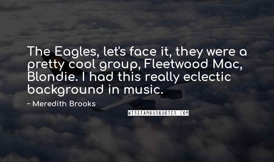 Meredith Brooks Quotes: The Eagles, let's face it, they were a pretty cool group, Fleetwood Mac, Blondie. I had this really eclectic background in music.