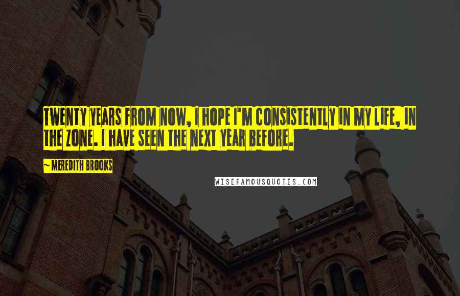 Meredith Brooks Quotes: Twenty years from now, I hope I'm consistently in my life, in the zone. I have seen the next year before.