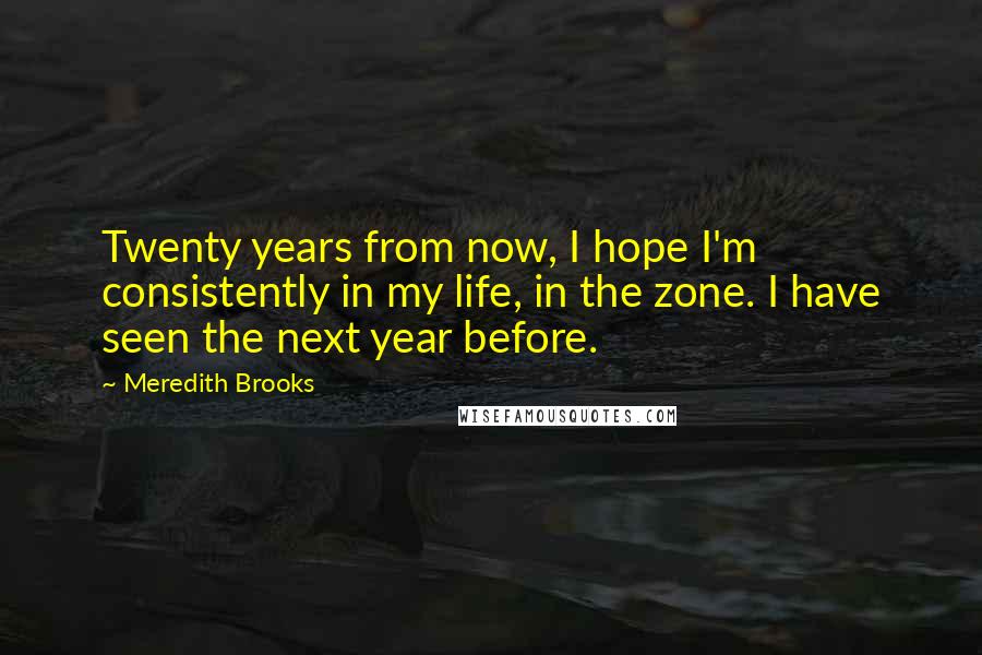 Meredith Brooks Quotes: Twenty years from now, I hope I'm consistently in my life, in the zone. I have seen the next year before.