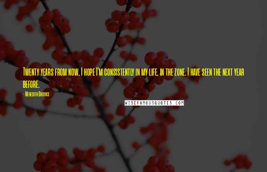 Meredith Brooks Quotes: Twenty years from now, I hope I'm consistently in my life, in the zone. I have seen the next year before.