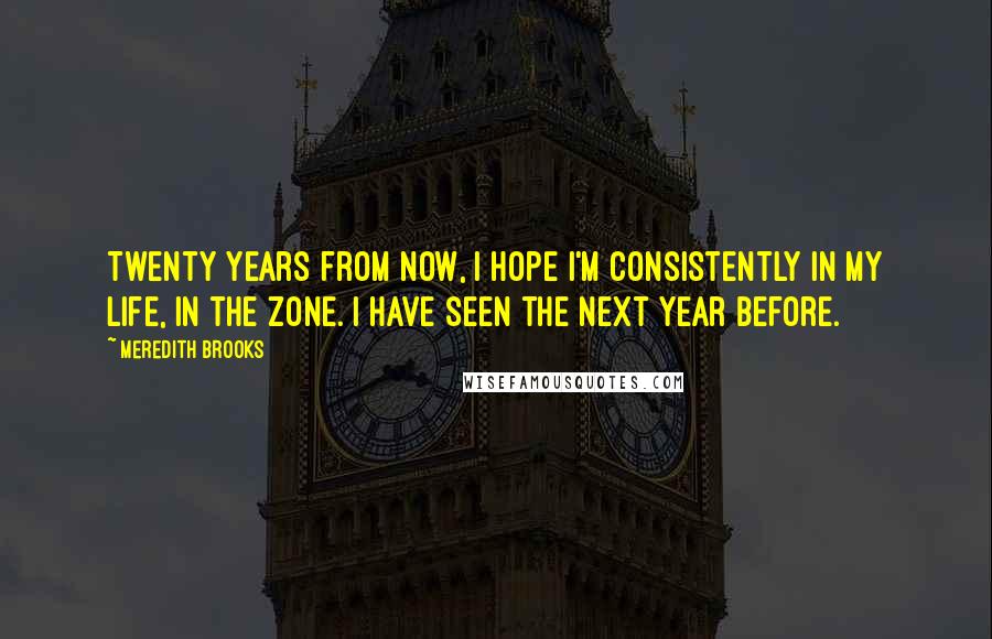 Meredith Brooks Quotes: Twenty years from now, I hope I'm consistently in my life, in the zone. I have seen the next year before.