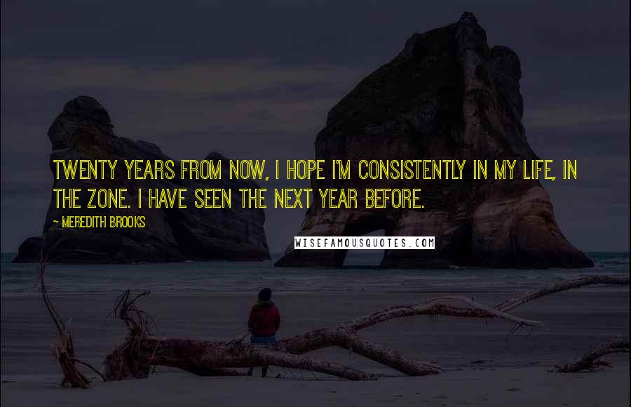 Meredith Brooks Quotes: Twenty years from now, I hope I'm consistently in my life, in the zone. I have seen the next year before.