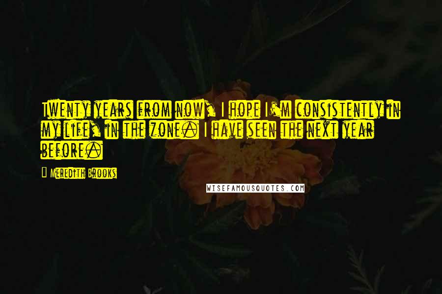 Meredith Brooks Quotes: Twenty years from now, I hope I'm consistently in my life, in the zone. I have seen the next year before.