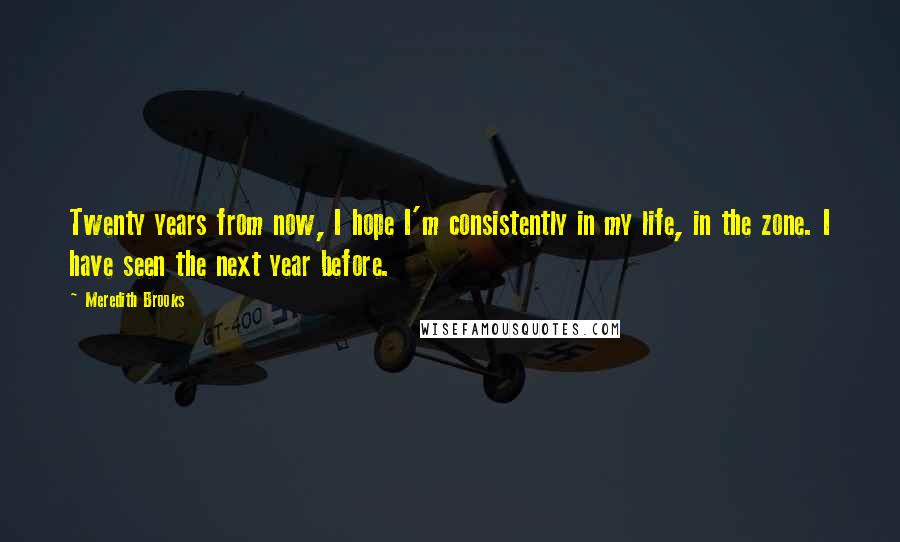 Meredith Brooks Quotes: Twenty years from now, I hope I'm consistently in my life, in the zone. I have seen the next year before.