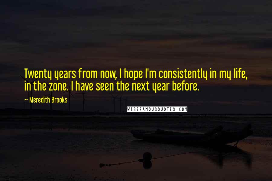 Meredith Brooks Quotes: Twenty years from now, I hope I'm consistently in my life, in the zone. I have seen the next year before.