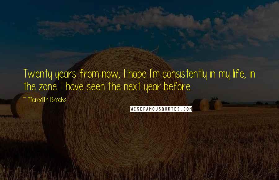 Meredith Brooks Quotes: Twenty years from now, I hope I'm consistently in my life, in the zone. I have seen the next year before.