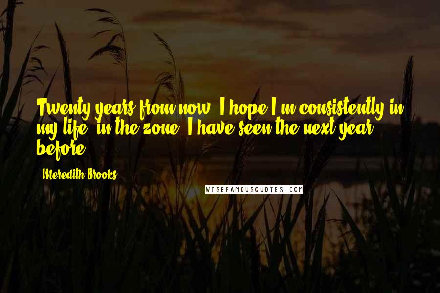 Meredith Brooks Quotes: Twenty years from now, I hope I'm consistently in my life, in the zone. I have seen the next year before.