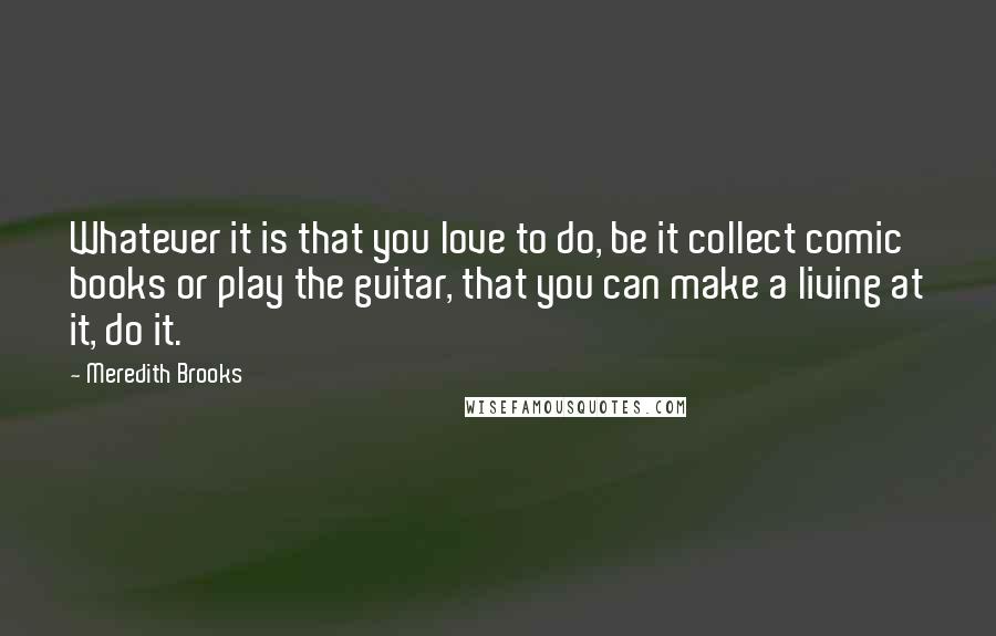 Meredith Brooks Quotes: Whatever it is that you love to do, be it collect comic books or play the guitar, that you can make a living at it, do it.