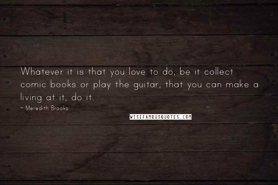 Meredith Brooks Quotes: Whatever it is that you love to do, be it collect comic books or play the guitar, that you can make a living at it, do it.