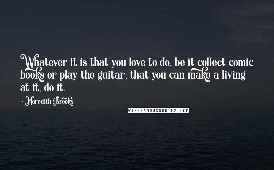 Meredith Brooks Quotes: Whatever it is that you love to do, be it collect comic books or play the guitar, that you can make a living at it, do it.