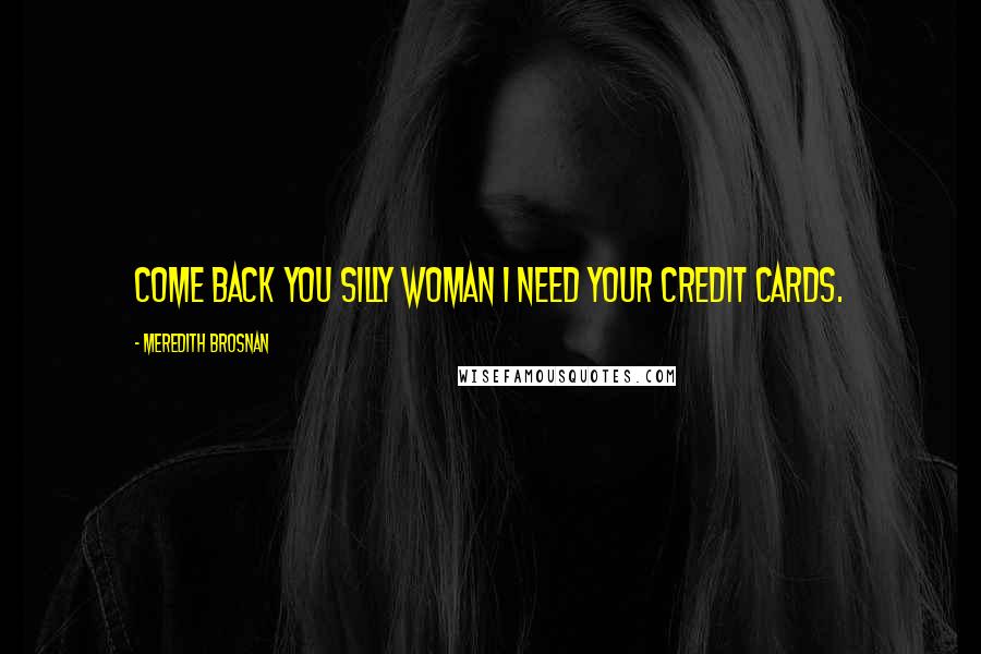 Meredith Brosnan Quotes: Come back you silly woman I need your credit cards.