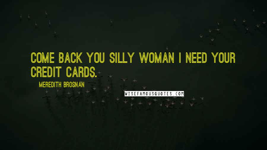 Meredith Brosnan Quotes: Come back you silly woman I need your credit cards.