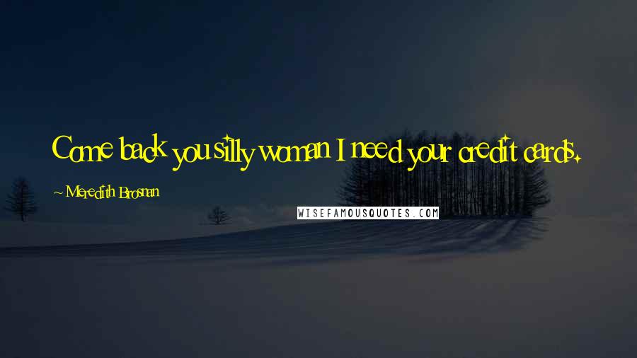 Meredith Brosnan Quotes: Come back you silly woman I need your credit cards.