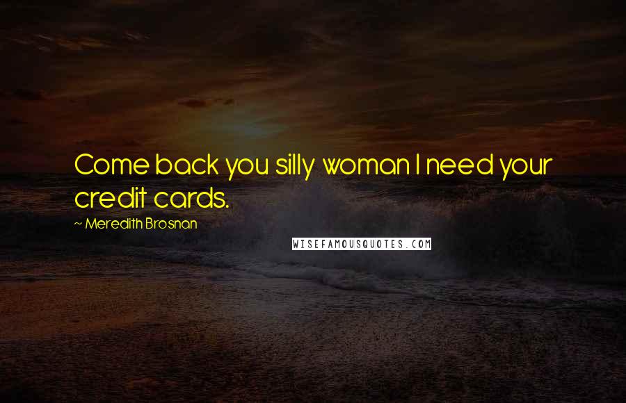 Meredith Brosnan Quotes: Come back you silly woman I need your credit cards.