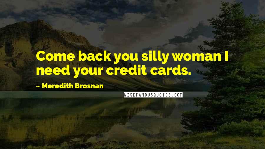 Meredith Brosnan Quotes: Come back you silly woman I need your credit cards.