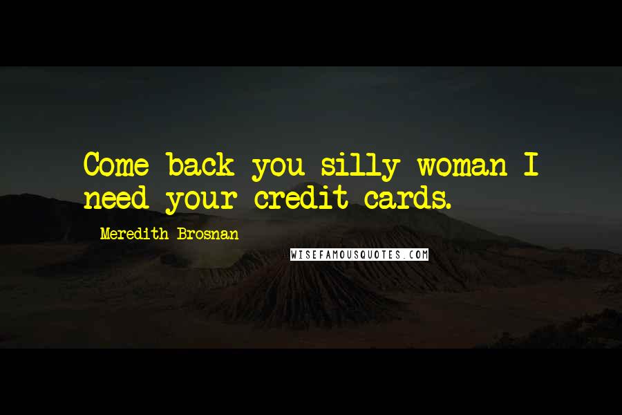 Meredith Brosnan Quotes: Come back you silly woman I need your credit cards.