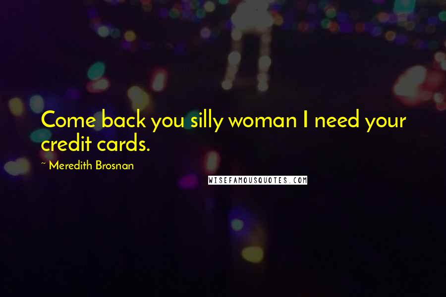 Meredith Brosnan Quotes: Come back you silly woman I need your credit cards.