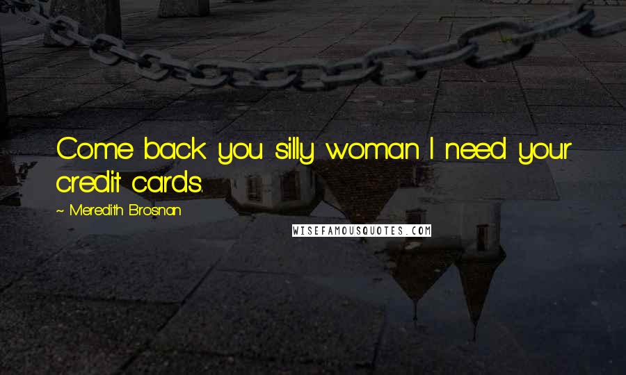 Meredith Brosnan Quotes: Come back you silly woman I need your credit cards.