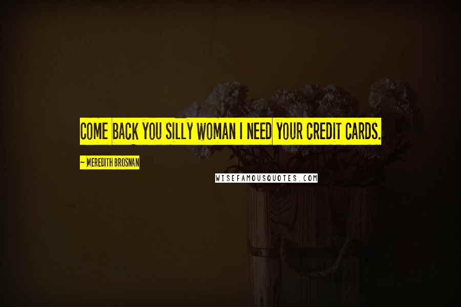 Meredith Brosnan Quotes: Come back you silly woman I need your credit cards.