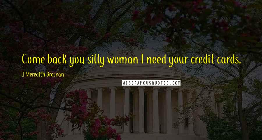 Meredith Brosnan Quotes: Come back you silly woman I need your credit cards.