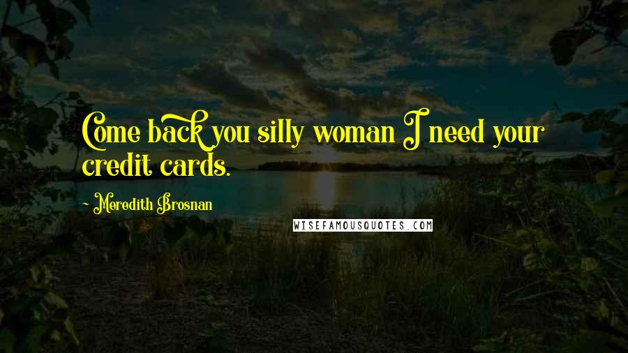 Meredith Brosnan Quotes: Come back you silly woman I need your credit cards.