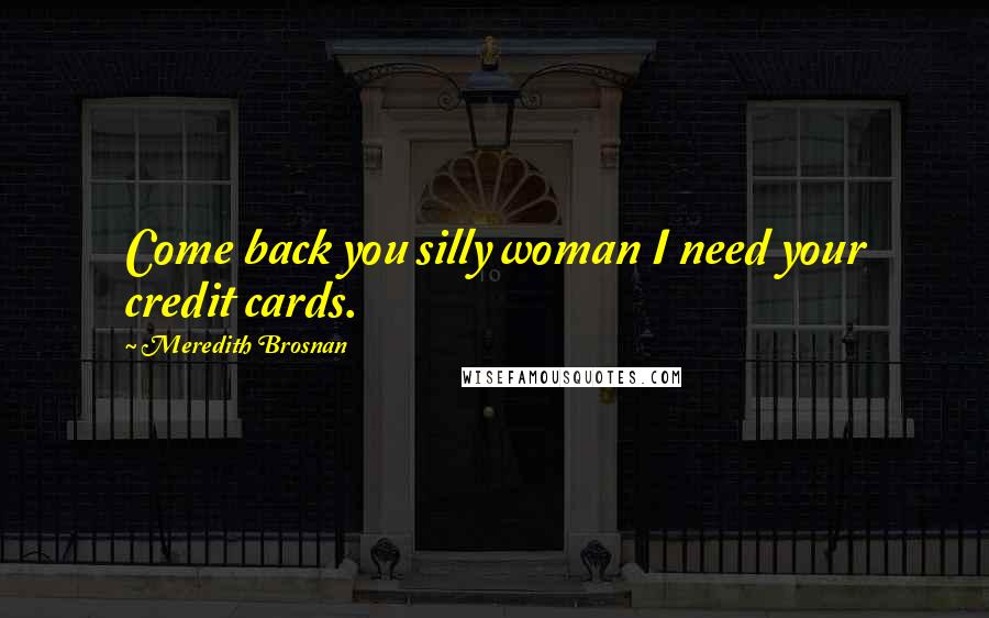 Meredith Brosnan Quotes: Come back you silly woman I need your credit cards.