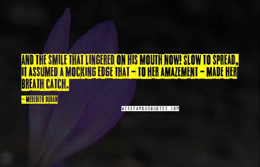 Meredith Duran Quotes: And the smile that lingered on his mouth now! Slow to spread, it assumed a mocking edge that - to her amazement - made her breath catch.