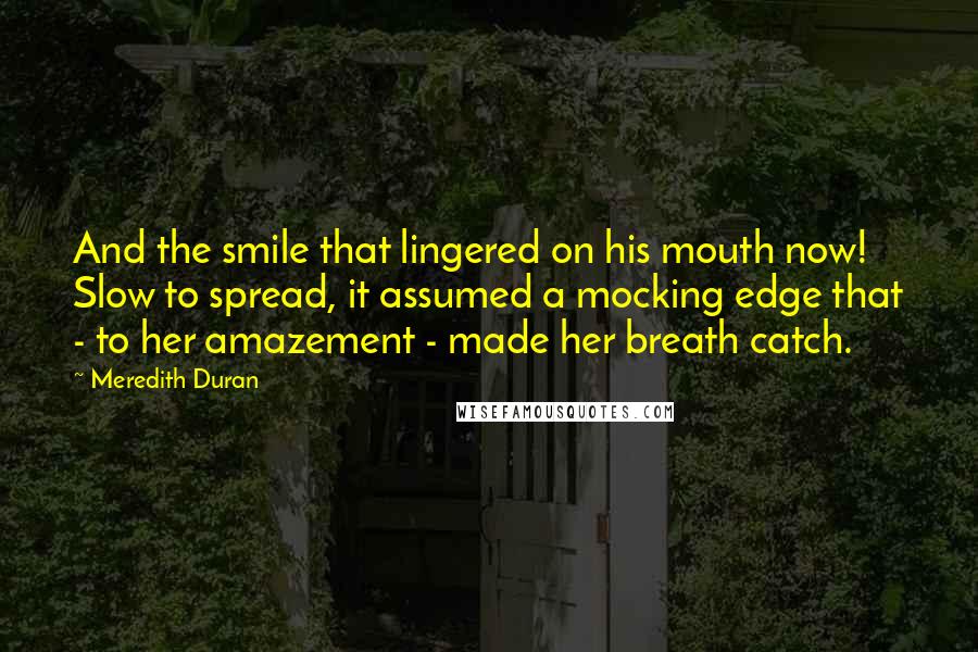 Meredith Duran Quotes: And the smile that lingered on his mouth now! Slow to spread, it assumed a mocking edge that - to her amazement - made her breath catch.