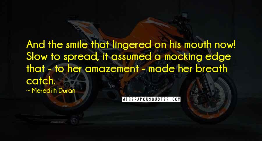 Meredith Duran Quotes: And the smile that lingered on his mouth now! Slow to spread, it assumed a mocking edge that - to her amazement - made her breath catch.