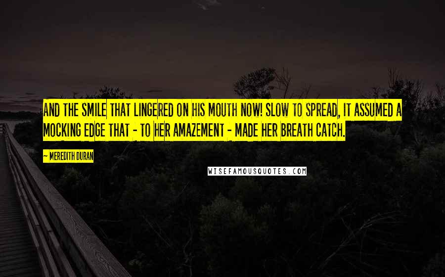 Meredith Duran Quotes: And the smile that lingered on his mouth now! Slow to spread, it assumed a mocking edge that - to her amazement - made her breath catch.