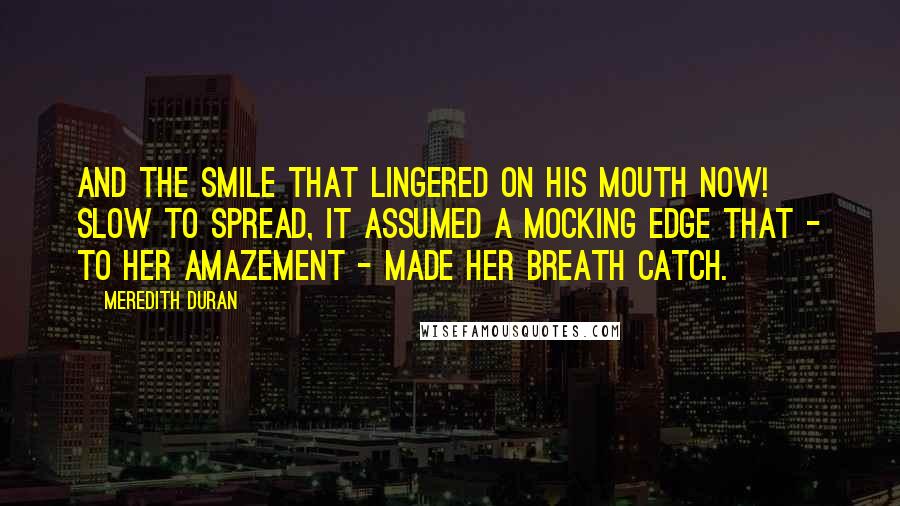 Meredith Duran Quotes: And the smile that lingered on his mouth now! Slow to spread, it assumed a mocking edge that - to her amazement - made her breath catch.