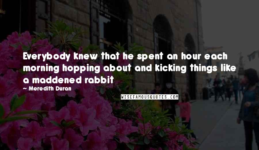 Meredith Duran Quotes: Everybody knew that he spent an hour each morning hopping about and kicking things like a maddened rabbit