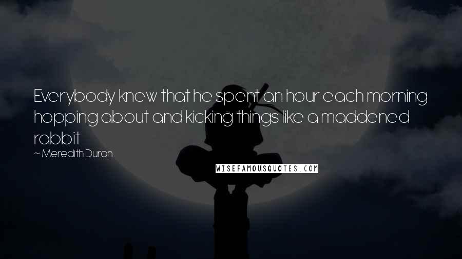 Meredith Duran Quotes: Everybody knew that he spent an hour each morning hopping about and kicking things like a maddened rabbit