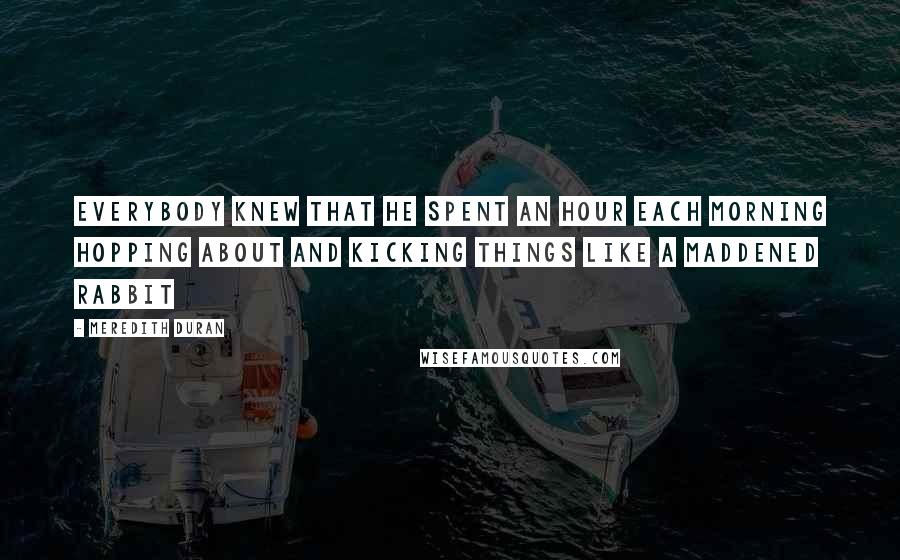 Meredith Duran Quotes: Everybody knew that he spent an hour each morning hopping about and kicking things like a maddened rabbit