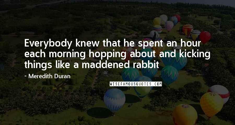Meredith Duran Quotes: Everybody knew that he spent an hour each morning hopping about and kicking things like a maddened rabbit