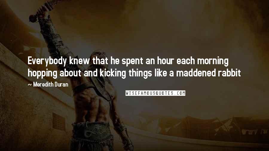Meredith Duran Quotes: Everybody knew that he spent an hour each morning hopping about and kicking things like a maddened rabbit