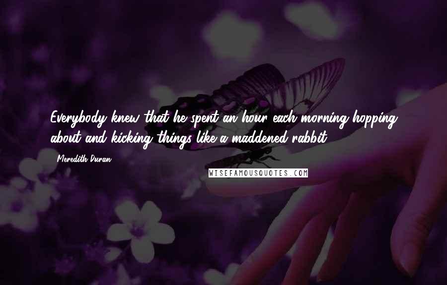 Meredith Duran Quotes: Everybody knew that he spent an hour each morning hopping about and kicking things like a maddened rabbit