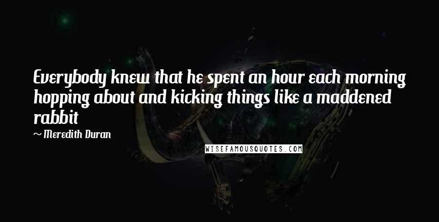 Meredith Duran Quotes: Everybody knew that he spent an hour each morning hopping about and kicking things like a maddened rabbit