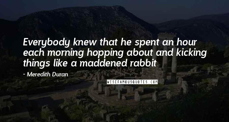 Meredith Duran Quotes: Everybody knew that he spent an hour each morning hopping about and kicking things like a maddened rabbit