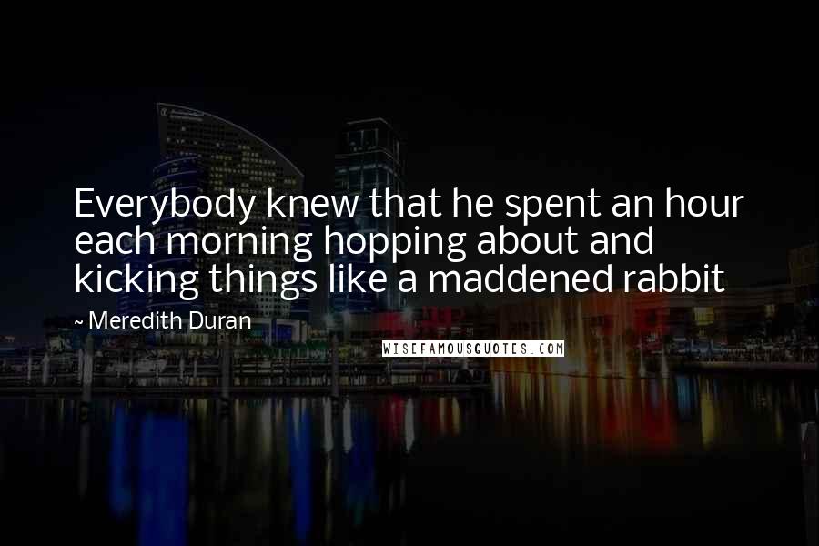 Meredith Duran Quotes: Everybody knew that he spent an hour each morning hopping about and kicking things like a maddened rabbit