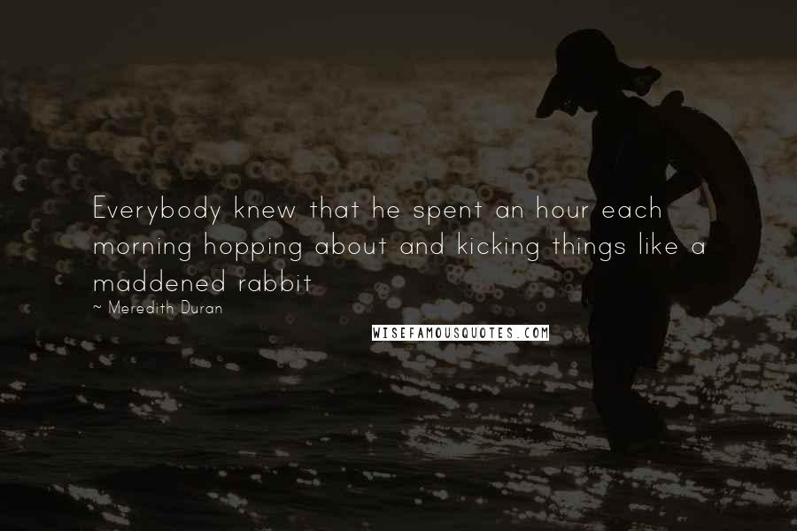Meredith Duran Quotes: Everybody knew that he spent an hour each morning hopping about and kicking things like a maddened rabbit