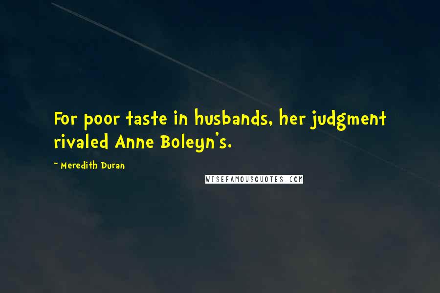 Meredith Duran Quotes: For poor taste in husbands, her judgment rivaled Anne Boleyn's.