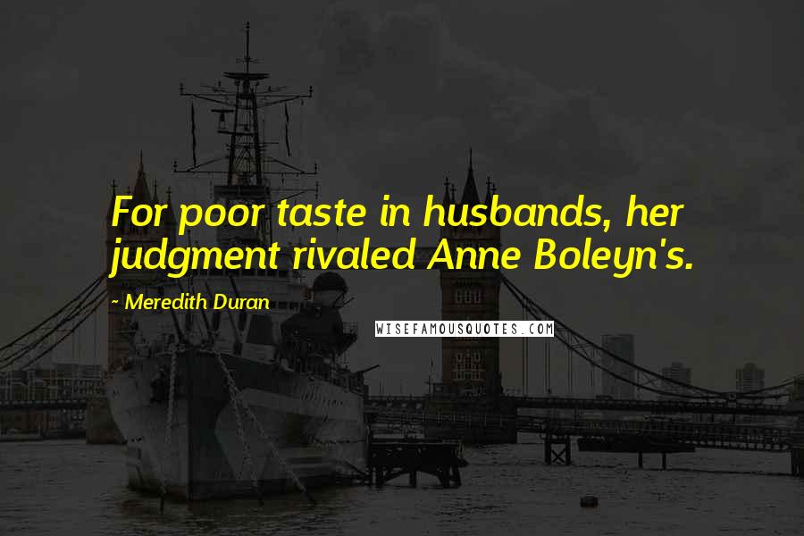 Meredith Duran Quotes: For poor taste in husbands, her judgment rivaled Anne Boleyn's.