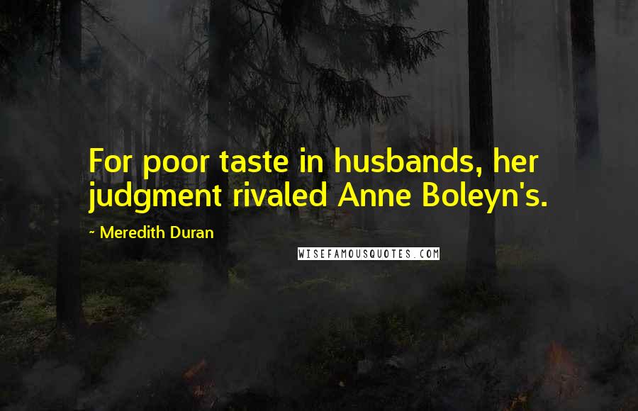 Meredith Duran Quotes: For poor taste in husbands, her judgment rivaled Anne Boleyn's.