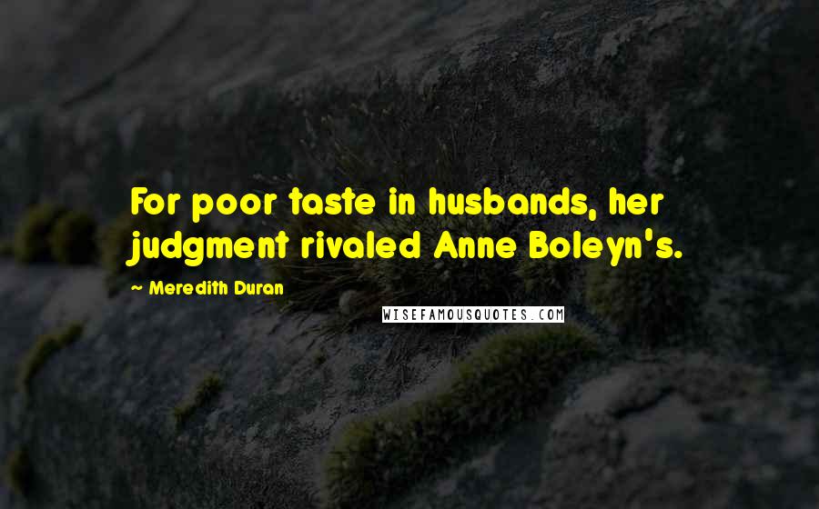 Meredith Duran Quotes: For poor taste in husbands, her judgment rivaled Anne Boleyn's.