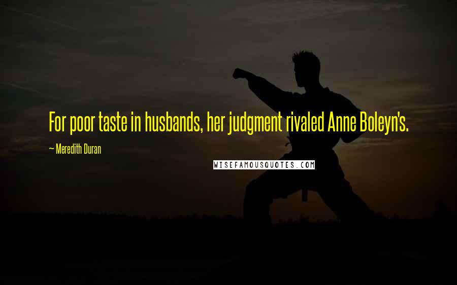 Meredith Duran Quotes: For poor taste in husbands, her judgment rivaled Anne Boleyn's.