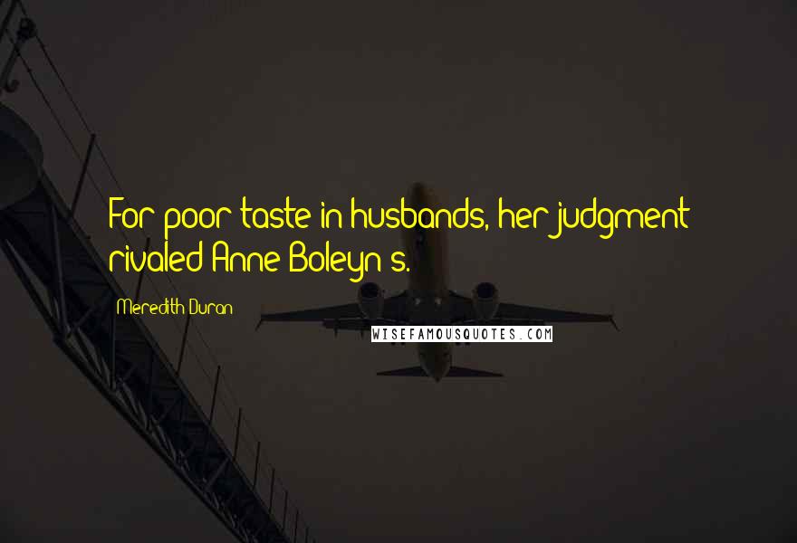 Meredith Duran Quotes: For poor taste in husbands, her judgment rivaled Anne Boleyn's.