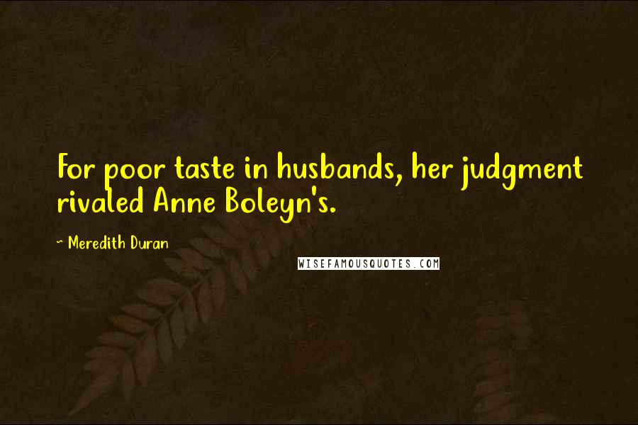 Meredith Duran Quotes: For poor taste in husbands, her judgment rivaled Anne Boleyn's.